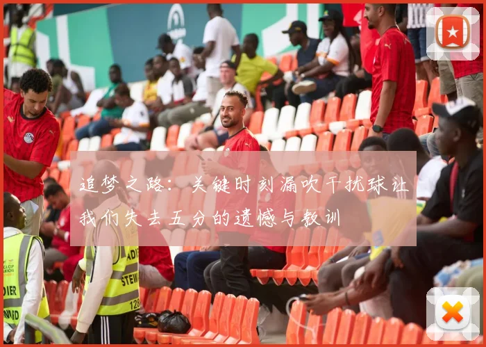 追梦之路：关键时刻漏吹干扰球让我们失去五分的遗憾与教训