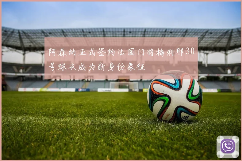 阿森纳正式签约法国门将梅利耶30号球衣成为新身份象征