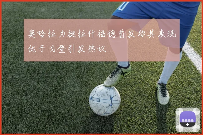 奥哈拉力挺拉什福德首发称其表现优于戈登引发热议