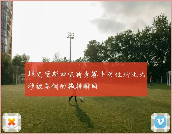 JR史密斯回忆新秀赛季对位科比九秒被晃倒的尴尬瞬间