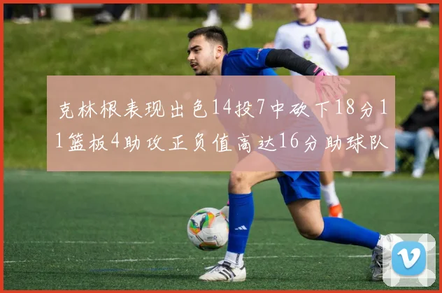克林根表现出色14投7中砍下18分11篮板4助攻正负值高达16分助球队获胜