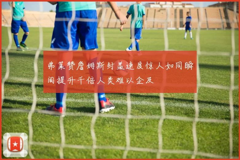 弗莱赞詹姆斯封盖速度惊人如同瞬间提升千倍人类难以企及