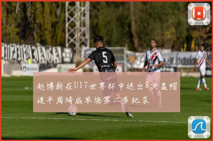 赵博新在U17世界杯中送出8次盖帽追平周琦成单场第二多纪录