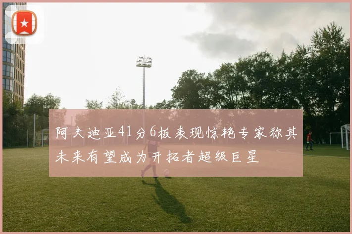 阿夫迪亚41分6板表现惊艳专家称其未来有望成为开拓者超级巨星