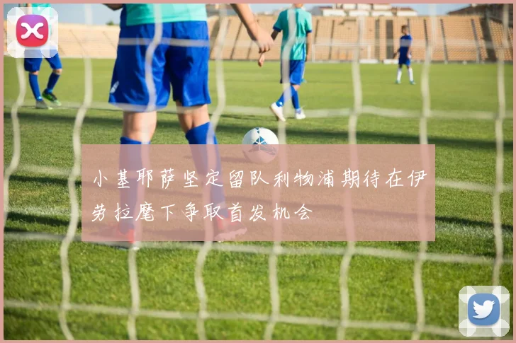小基耶萨坚定留队利物浦期待在伊劳拉麾下争取首发机会