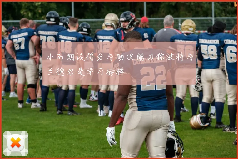 小布朗谈得分与助攻能力称波特与兰德尔是学习榜样