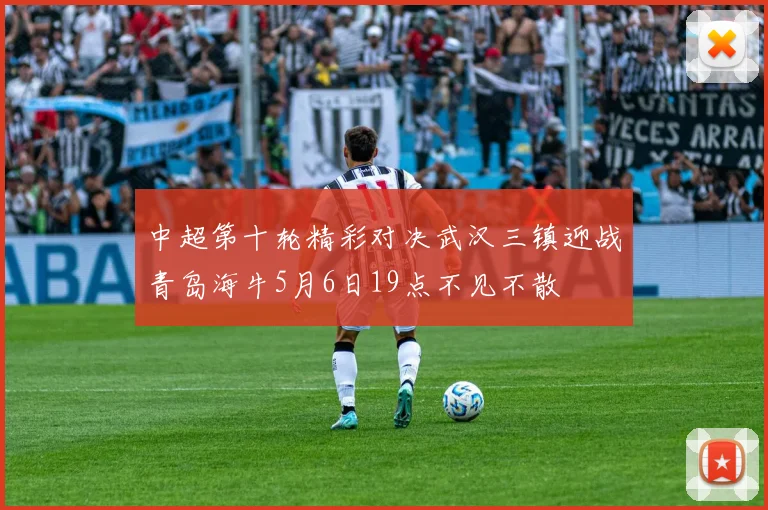 中超第十轮精彩对决武汉三镇迎战青岛海牛5月6日19点不见不散
