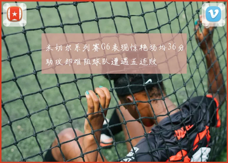 米切尔系列赛G6表现惊艳场均36分助攻却难阻球队遭遇五连败