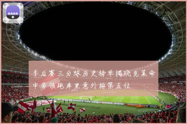季后赛三分球历史榜单揭晓克莱命中率领跑库里意外排第五位