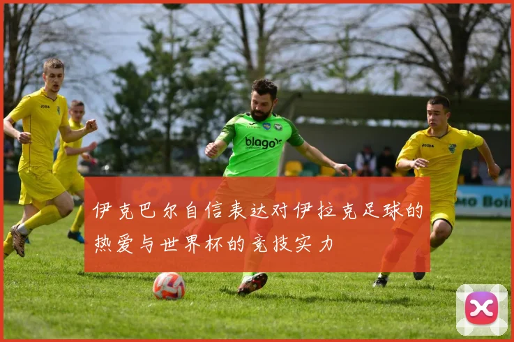 伊克巴尔自信表达对伊拉克足球的热爱与世界杯的竞技实力