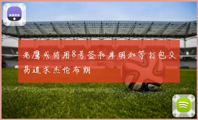 老鹰或将用8号签和库明加等打包交易追求杰伦布朗