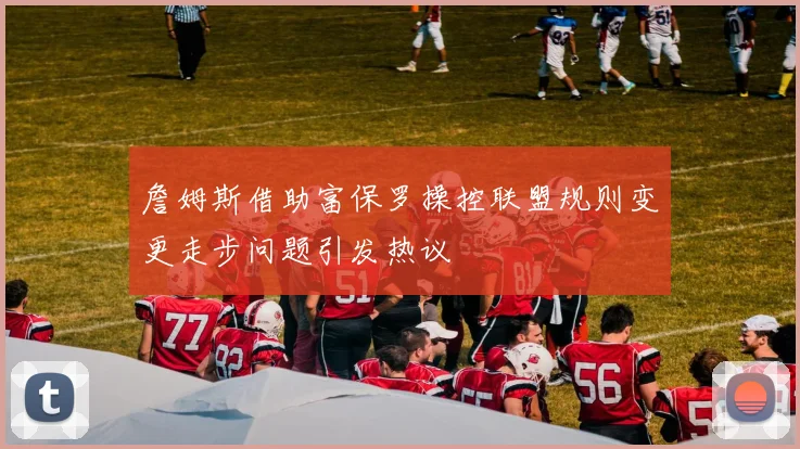 詹姆斯借助富保罗操控联盟规则变更走步问题引发热议