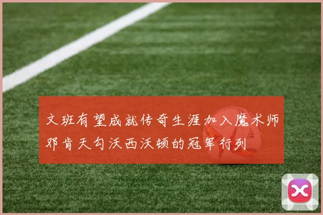 文班有望成就传奇生涯加入魔术师邓肯天勾沃西沃顿的冠军行列