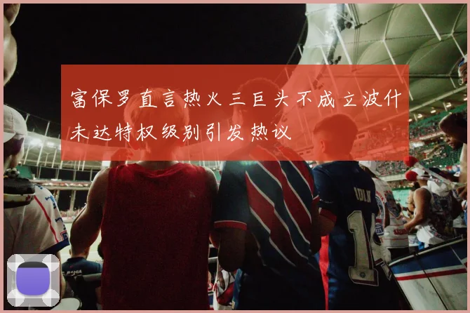 富保罗直言热火三巨头不成立波什未达特权级别引发热议