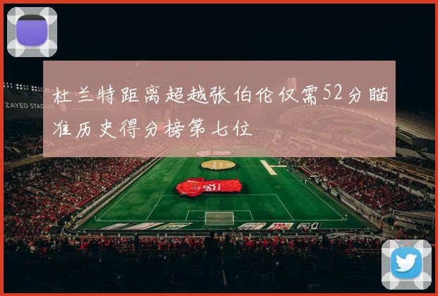 杜兰特距离超越张伯伦仅需52分瞄准历史得分榜第七位