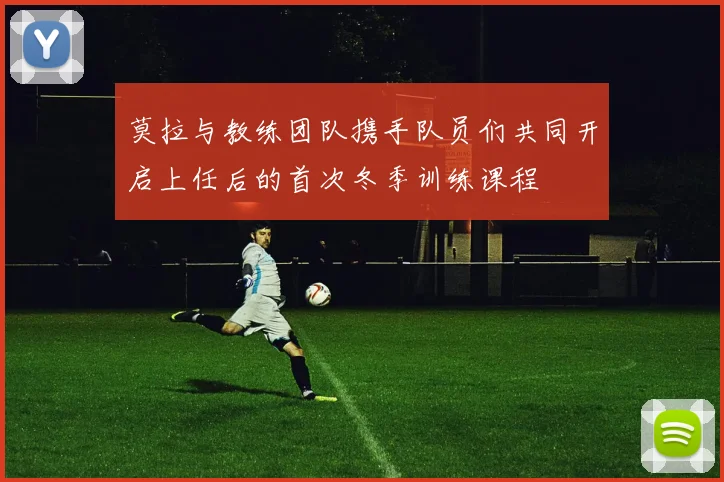 莫拉与教练团队携手队员们共同开启上任后的首次冬季训练课程