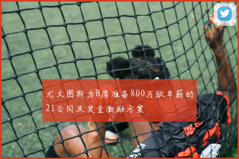 尤文图斯为B席准备800万欧年薪的21合同及奖金激励方案
