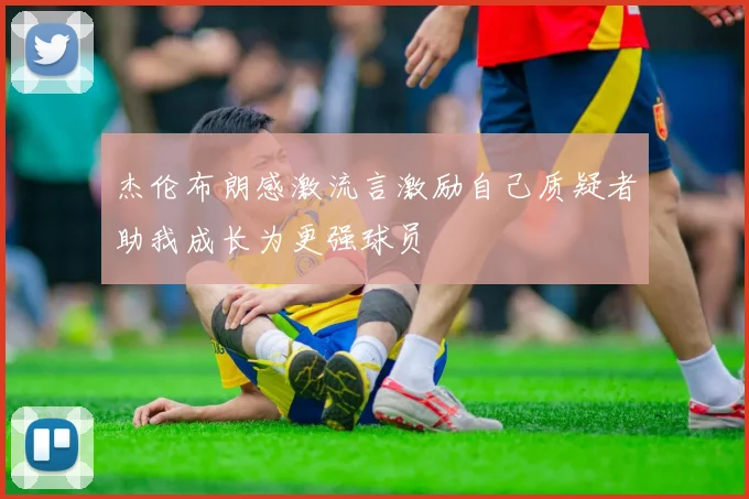 杰伦布朗感激流言激励自己质疑者助我成长为更强球员
