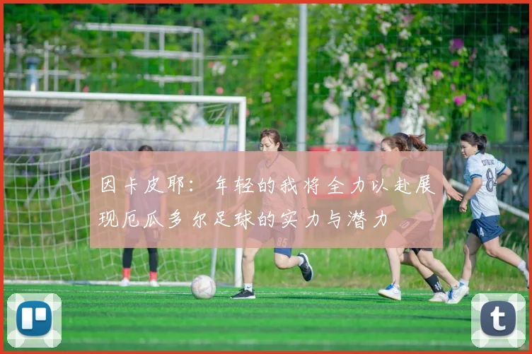 因卡皮耶：年轻的我将全力以赴展现厄瓜多尔足球的实力与潜力