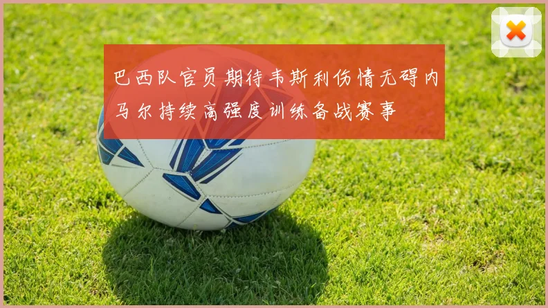 巴西队官员期待韦斯利伤情无碍内马尔持续高强度训练备战赛事