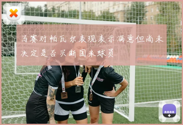 马赛对帕瓦尔表现表示满意但尚未决定是否买断国米球员