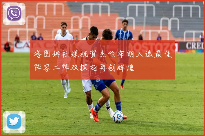 塔图姆社媒祝贺杰伦布朗入选最佳阵容二阵双探花再创辉煌