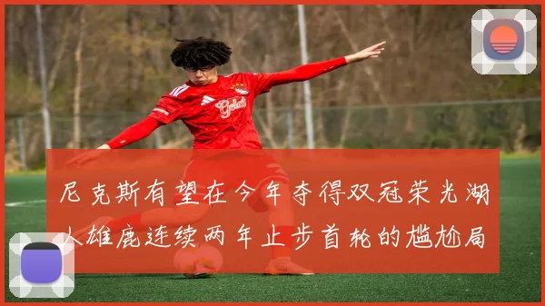 尼克斯有望在今年夺得双冠荣光湖人雄鹿连续两年止步首轮的尴尬局面