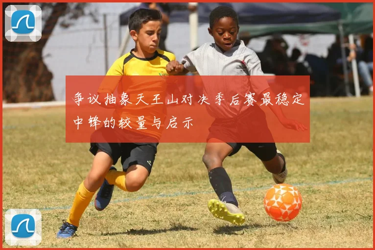 争议抽象天王山对决季后赛最稳定中锋的较量与启示