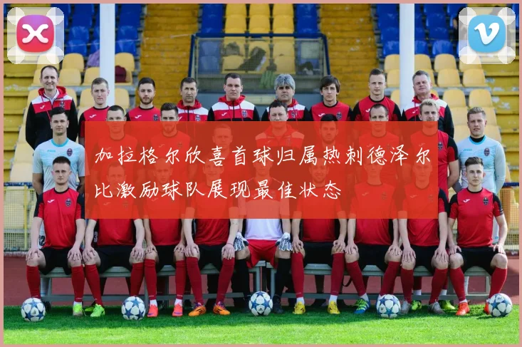 加拉格尔欣喜首球归属热刺德泽尔比激励球队展现最佳状态