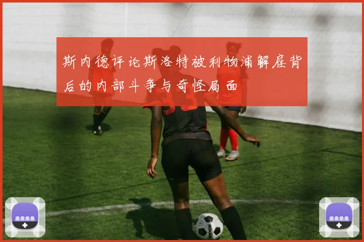 斯内德评论斯洛特被利物浦解雇背后的内部斗争与奇怪局面