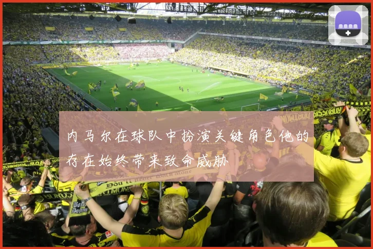 内马尔在球队中扮演关键角色他的存在始终带来致命威胁