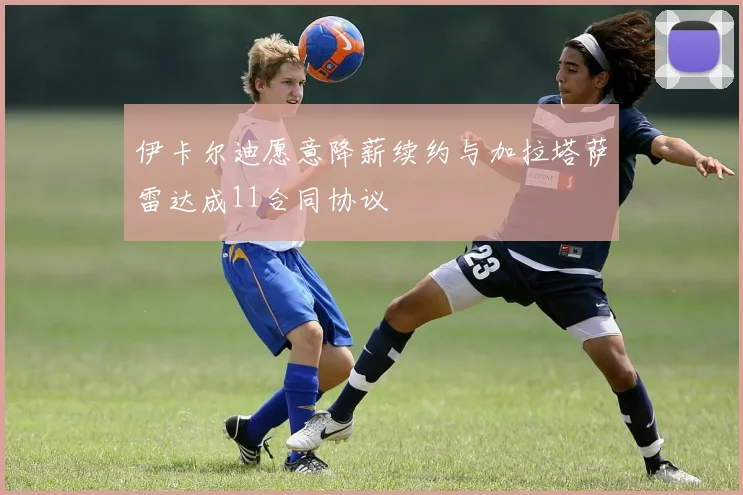 伊卡尔迪愿意降薪续约与加拉塔萨雷达成11合同协议